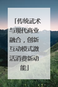 传统武术与现代商业融合，创新互动模式激活消费新动能