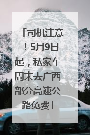 司机注意！5月9日起，私家车周末去广西部分高速公路免费