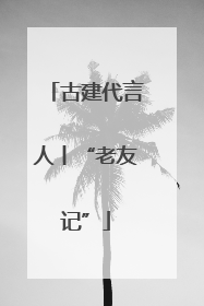 古建代言人丨“老友记”