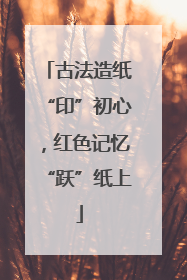 古法造纸“印”初心，红色记忆“跃”纸上