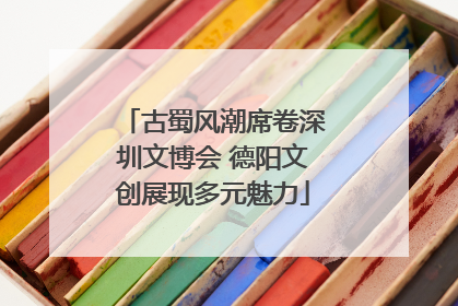古蜀风潮席卷深圳文博会 德阳文创展现多元魅力