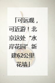 可远观，可近游！北京这处“水岸花园”新建62公里花墙