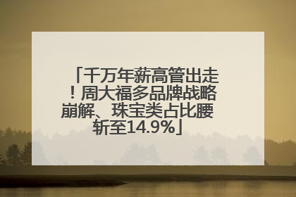 千万年薪高管出走！周大福多品牌战略崩解、珠宝类占比腰斩至14.9%