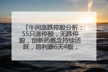 午间涨跌停股分析：55只涨停股，无跌停股，创新药概念持续活跃，昂利康6天4板，众生药业2连板
