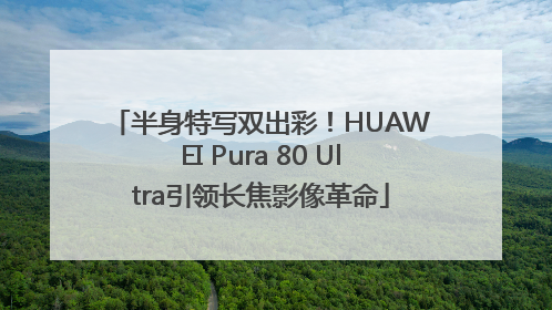 半身特写双出彩！HUAWEI Pura 80 Ultra引领长焦影像革命