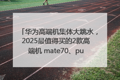 华为高端机集体大跳水，2025最值得买的2款高端机 mate70、pura70如何选？