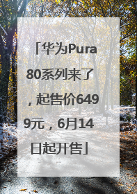 华为Pura 80系列来了，起售价6499元，6月14日起开售