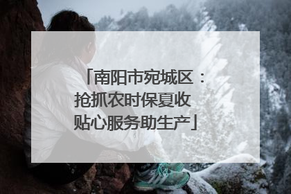 南阳市宛城区：抢抓农时保夏收 贴心服务助生产