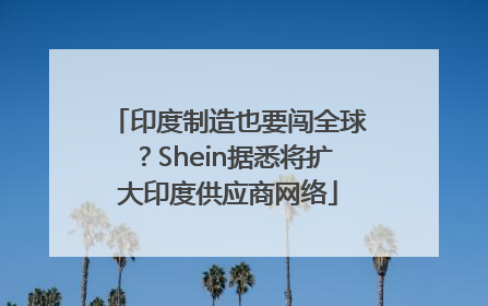 印度制造也要闯全球？Shein据悉将扩大印度供应商网络