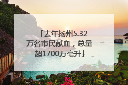 去年扬州5.32万名市民献血，总量超1700万毫升