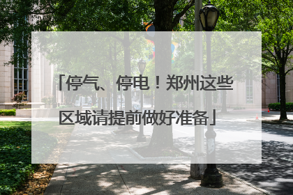 停气、停电！郑州这些区域请提前做好准备
