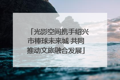 光影空间携手绍兴市棒球未来城 共同推动文旅融合发展