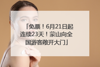 免票！6月21日起连续23天！蒙山向全国游客敞开大门