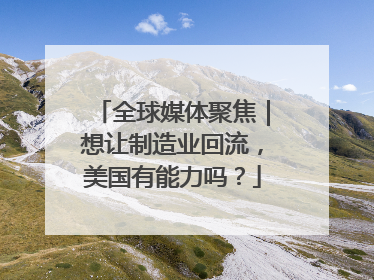 全球媒体聚焦｜想让制造业回流，美国有能力吗？