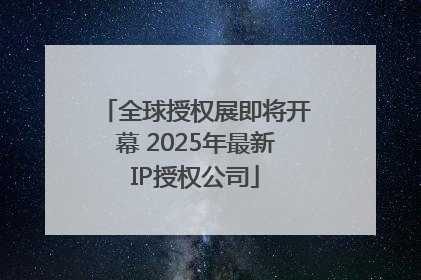 全球授权展即将开幕 2025年最新IP授权公司