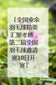 全国业余羽毛球精英汇聚孝感，第二届全国羽毛球邀请赛10日开赛