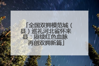 全国双拥模范城（县）巡礼河北省怀来县：赓续红色血脉 再创双拥新篇