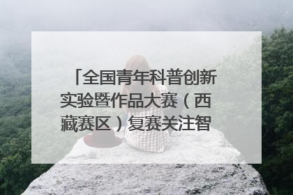 全国青年科普创新实验暨作品大赛（西藏赛区）复赛关注智慧环保等主题