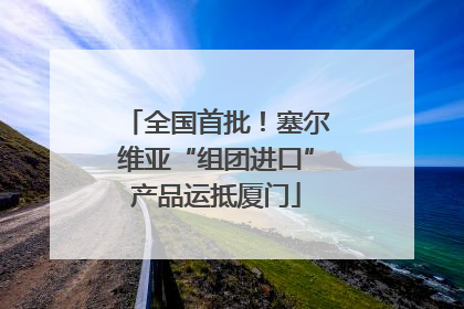 全国首批！塞尔维亚“组团进口”产品运抵厦门