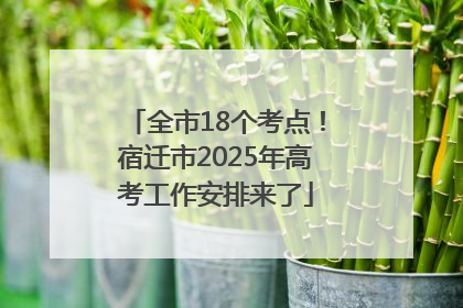全市18个考点!宿迁市2025年高考工作安排来了