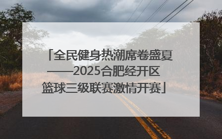 全民健身热潮席卷盛夏——2025合肥经开区篮球三级联赛激情开赛
