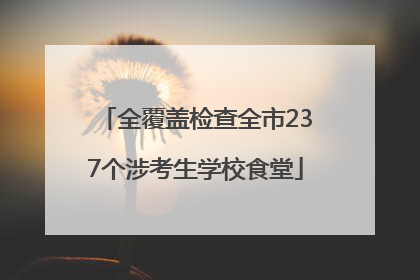 全覆盖检查全市237个涉考生学校食堂