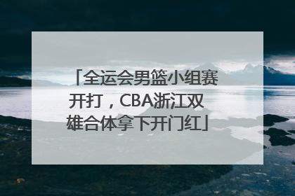 全运会男篮小组赛开打，CBA浙江双雄合体拿下开门红
