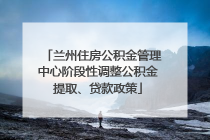 兰州住房公积金管理中心阶段性调整公积金提取、贷款政策