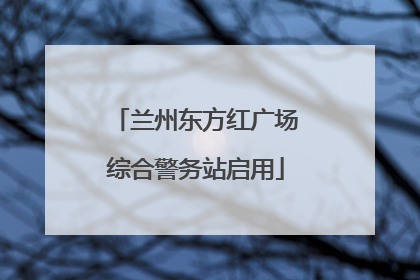 兰州东方红广场综合警务站启用