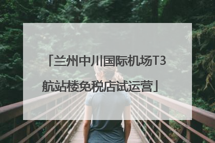 兰州中川国际机场T3航站楼免税店试运营