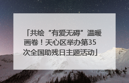 共绘“有爱无碍”温暖画卷！天心区举办第35次全国助残日主题活动