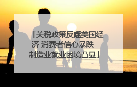关税政策反噬美国经济 消费者信心暴跌 制造业就业困境凸显