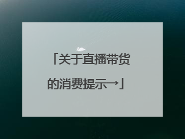 关于直播带货的消费提示→