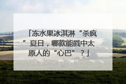 冻水果冰淇淋“杀疯”夏日，哪款能戳中太原人的“心巴”？
