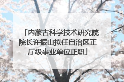 内蒙古科学技术研究院院长许振山拟任自治区正厅级事业单位正职