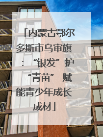 内蒙古鄂尔多斯市乌审旗：“银发”护“青苗” 赋能青少年成长成材