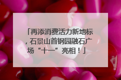 再添消费活力新地标，石景山首钢园融石广场“十一”亮相！