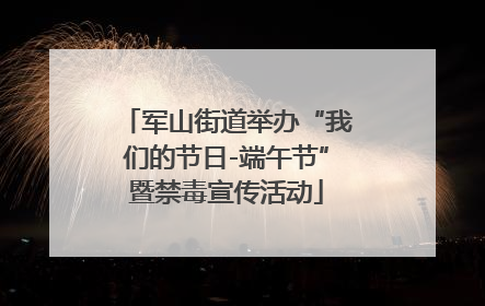 军山街道举办“我们的节日-端午节”暨禁毒宣传活动