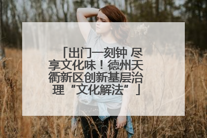 出门一刻钟 尽享文化味！德州天衢新区创新基层治理“文化解法”