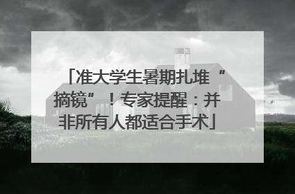 准大学生暑期扎堆“摘镜”！专家提醒：并非所有人都适合手术
