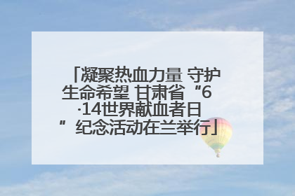 凝聚热血力量 守护生命希望 甘肃省“6 ·14世界献血者日”纪念活动在兰举行