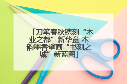 刀笔春秋镌刻“木业之都”新华章 木韵墨香擘画“书刻之城”新蓝图