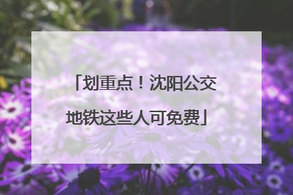 划重点！沈阳公交地铁这些人可免费