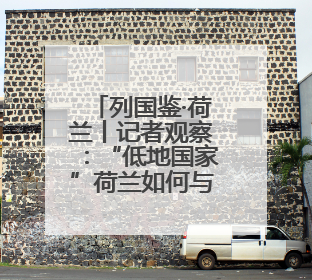 列国鉴·荷兰丨记者观察：“低地国家”荷兰如何与水共生