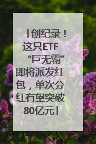 创纪录！这只ETF“巨无霸”即将派发红包，单次分红有望突破80亿元