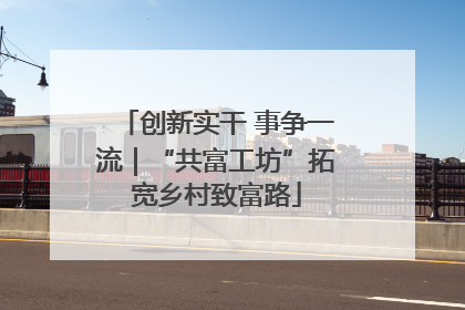 创新实干 事争一流｜“共富工坊”拓宽乡村致富路