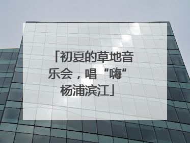 初夏的草地音乐会，唱“嗨”杨浦滨江