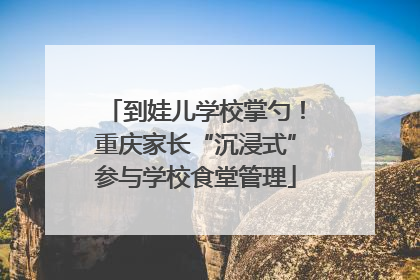 到娃儿学校掌勺！重庆家长“沉浸式”参与学校食堂管理