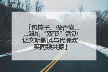 包粽子、做香囊……潍坊“双节”活动让文明新风与代际欢笑同频共振