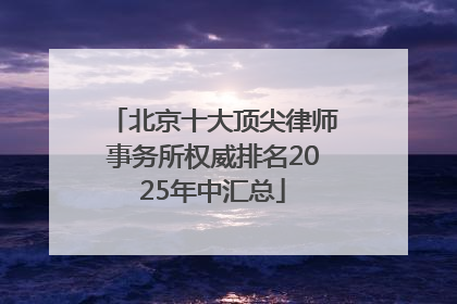 北京十大顶尖律师事务所权威排名2025年中汇总